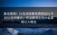 直击围观！51在线观看免费网站51今日51空间曝光，热议真相全网炸裂真相让人瞠目