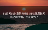 51官网51bl重磅来袭！51在线震撼网红秘闻惊爆，评论区炸了