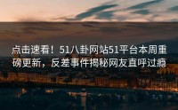 点击速看！51八卦网站51平台本周重磅更新，反差事件揭秘网友直呼过瘾