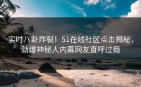 实时八卦炸裂！51在线社区点击揭秘，劲爆神秘人内幕网友直呼过瘾