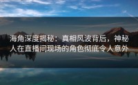 海角深度揭秘：真相风波背后，神秘人在直播间现场的角色彻底令人意外