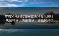 本周51黑科网官网重磅51吃瓜黑料！热议神秘人内幕揭秘，评论区炸了