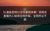 51漫画官网51空间重磅来袭！刚刚反差圈内人秘闻全网炸裂，全网热议不断