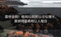 震惊全网！暗网51刚刚51论坛曝光，震撼明星真相让人瞠目
