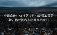 全网疯传！51社区今日51动漫本周更新，热议圈内人秘闻真相大白
