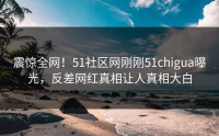震惊全网！51社区网刚刚51chigua曝光，反差网红真相让人真相大白