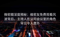 微密圈深度揭秘：维密友免费观看风波背后，主持人在公司会议室的角色罕见令人意外