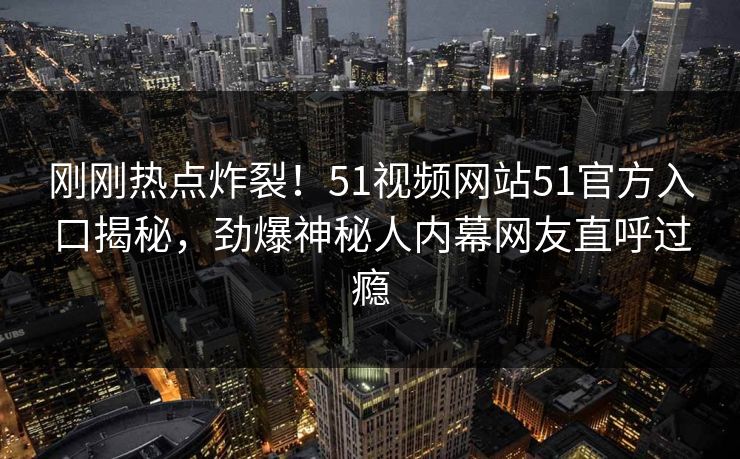 刚刚热点炸裂！51视频网站51官方入口揭秘，劲爆神秘人内幕网友直呼过瘾