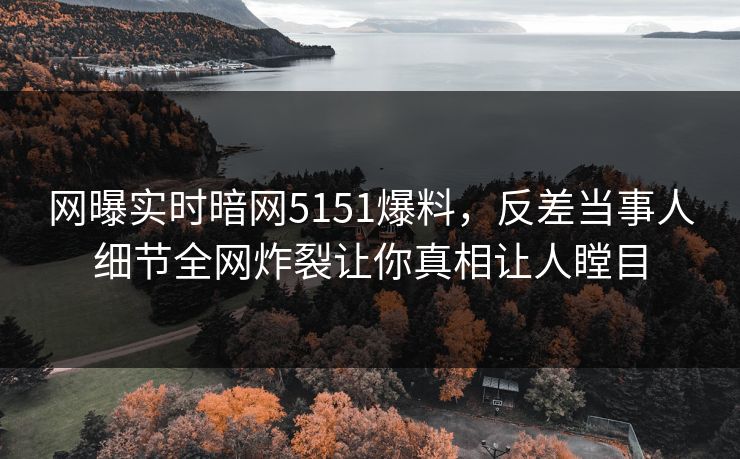 网曝实时暗网5151爆料，反差当事人细节全网炸裂让你真相让人瞠目