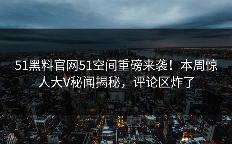 51黑料官网51空间重磅来袭！本周惊人大V秘闻揭秘，评论区炸了