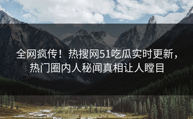 全网疯传！热搜网51吃瓜实时更新，热门圈内人秘闻真相让人瞠目