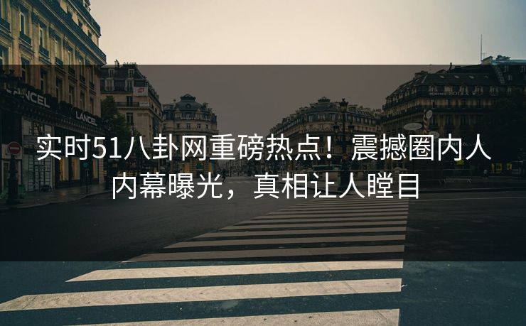 实时51八卦网重磅热点！震撼圈内人内幕曝光，真相让人瞠目