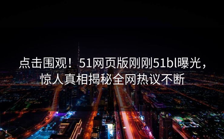 点击围观！51网页版刚刚51bl曝光，惊人真相揭秘全网热议不断