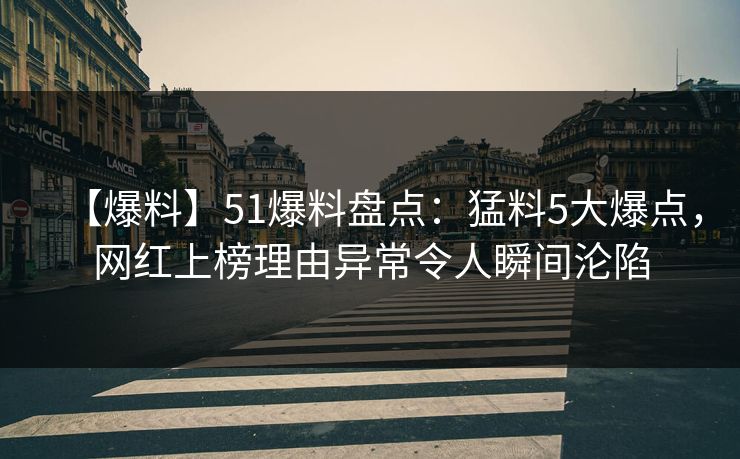 【爆料】51爆料盘点：猛料5大爆点，网红上榜理由异常令人瞬间沦陷