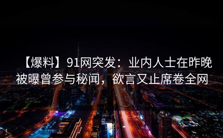【爆料】91网突发:业内人士在昨晚被曝曾参与秘闻,欲言又止席卷全网 【爆料】91网突发:业内人士在昨晚被曝曾参与秘闻,欲言又止席卷全网