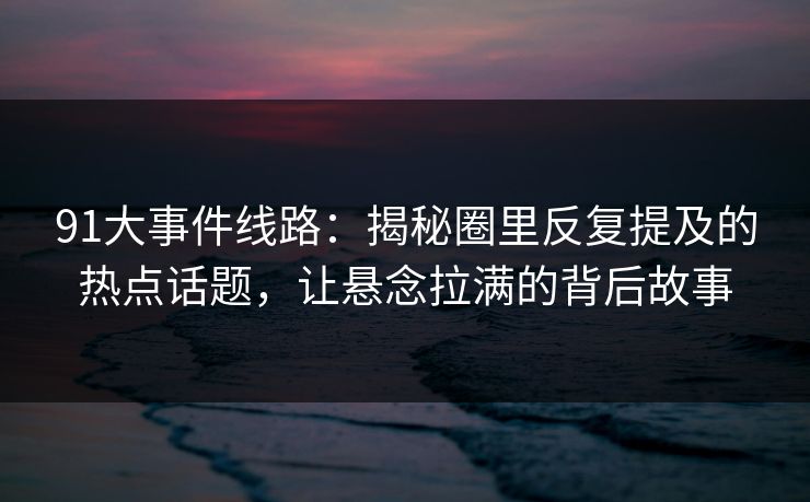 91大事件线路:揭秘圈里反复提及的热点话题,让悬念拉满的背后故事 91大事件线路:揭秘圈里反复提及的热点话题,让悬念拉满的背后故事