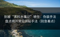 别被“黑料大事记”唬住：伪装手法盘点揭开常见拼贴手法（别急着点）