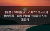 【紧急】91网盘点：八卦7个你从没注意的细节，网红上榜理由异常令人无法自持