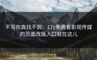 不写你真找不到：17c免费看影视传媒的页面改版入口就在这儿