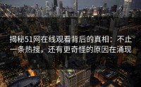 揭秘51网在线观看背后的真相：不止一条热搜，还有更奇怪的原因在涌现