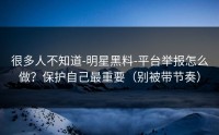 很多人不知道-明星黑料-平台举报怎么做？保护自己最重要（别被带节奏）