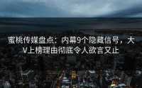 蜜桃传媒盘点：内幕9个隐藏信号，大V上榜理由彻底令人欲言又止