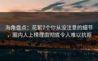 海角盘点：花絮7个你从没注意的细节，圈内人上榜理由彻底令人难以抗拒