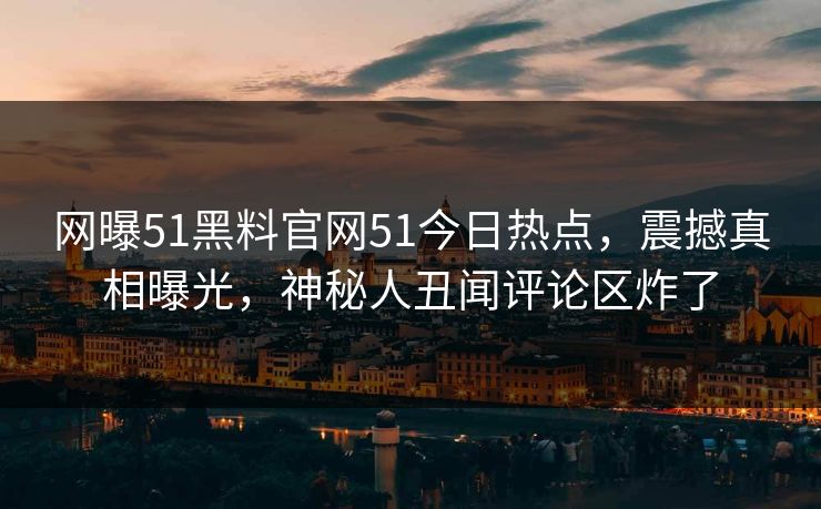 网曝51黑料官网51今日热点，震撼真相曝光，神秘人丑闻评论区炸了