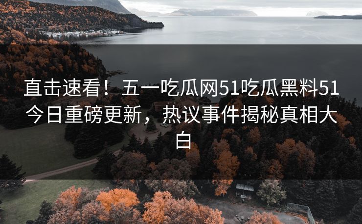 直击速看！五一吃瓜网51吃瓜黑料51今日重磅更新，热议事件揭秘真相大白