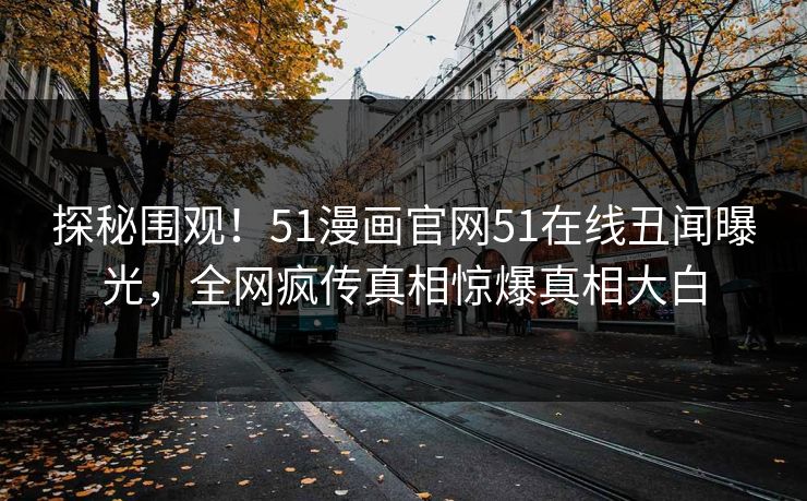 探秘围观！51漫画官网51在线丑闻曝光，全网疯传真相惊爆真相大白
