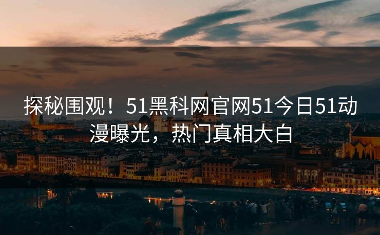 探秘围观！51黑科网官网51今日51动漫曝光，热门真相大白