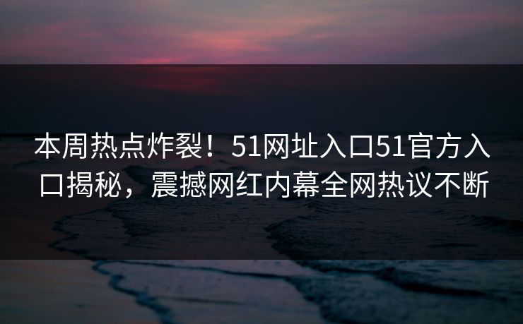 本周热点炸裂！51网址入口51官方入口揭秘，震撼网红内幕全网热议不断