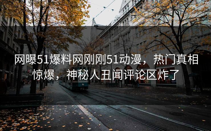 网曝51爆料网刚刚51动漫，热门真相惊爆，神秘人丑闻评论区炸了