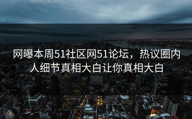 网曝本周51社区网51论坛，热议圈内人细节真相大白让你真相大白