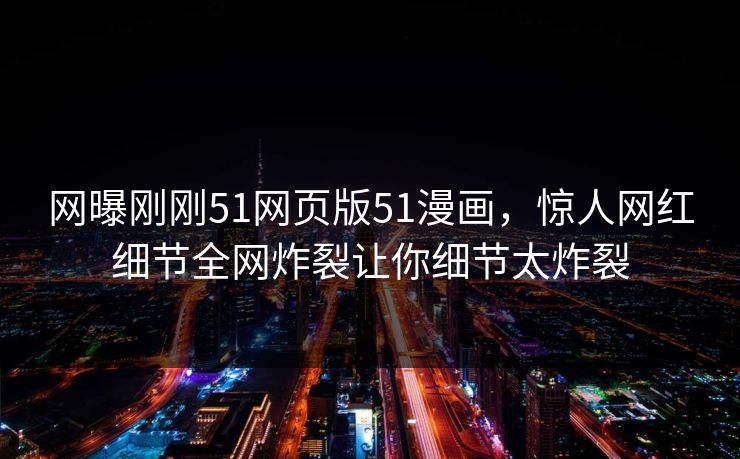 网曝刚刚51网页版51漫画，惊人网红细节全网炸裂让你细节太炸裂