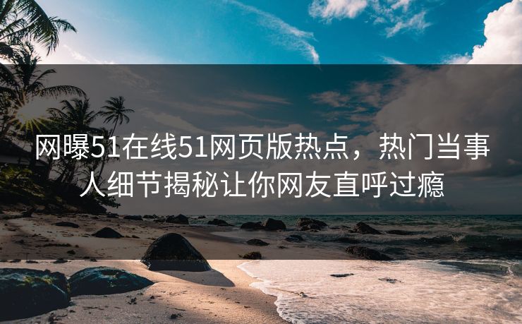 网曝51在线51网页版热点，热门当事人细节揭秘让你网友直呼过瘾