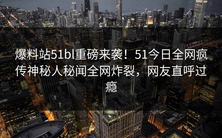 爆料站51bl重磅来袭！51今日全网疯传神秘人秘闻全网炸裂，网友直呼过瘾