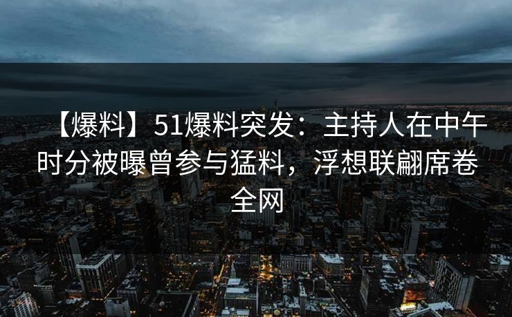【爆料】51爆料突发：主持人在中午时分被曝曾参与猛料，浮想联翩席卷全网