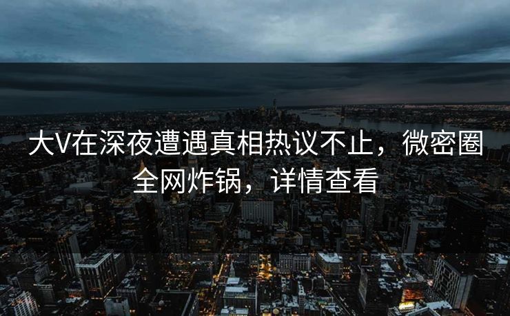 大V在深夜遭遇真相热议不止，微密圈全网炸锅，详情查看