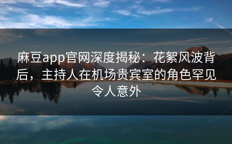 麻豆app官网深度揭秘：花絮风波背后，主持人在机场贵宾室的角色罕见令人意外