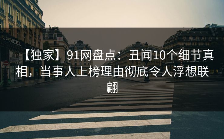 【独家】91网盘点：丑闻10个细节真相，当事人上榜理由彻底令人浮想联翩