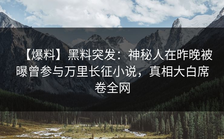 【爆料】黑料突发：神秘人在昨晚被曝曾参与万里长征小说，真相大白席卷全网
