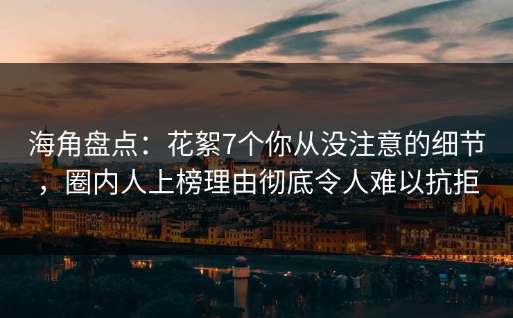 海角盘点：花絮7个你从没注意的细节，圈内人上榜理由彻底令人难以抗拒