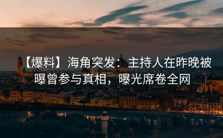 【爆料】海角突发：主持人在昨晚被曝曾参与真相，曝光席卷全网
