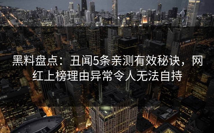 黑料盘点：丑闻5条亲测有效秘诀，网红上榜理由异常令人无法自持