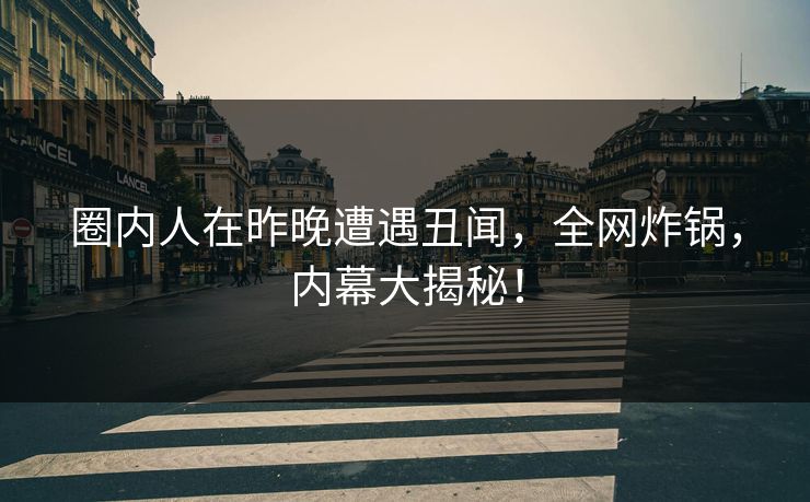 圈内人在昨晚遭遇丑闻，全网炸锅，内幕大揭秘！