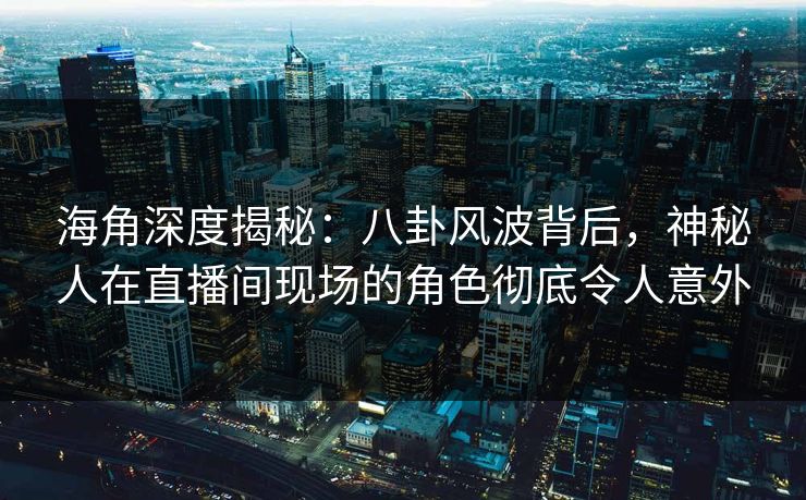 海角深度揭秘：八卦风波背后，神秘人在直播间现场的角色彻底令人意外