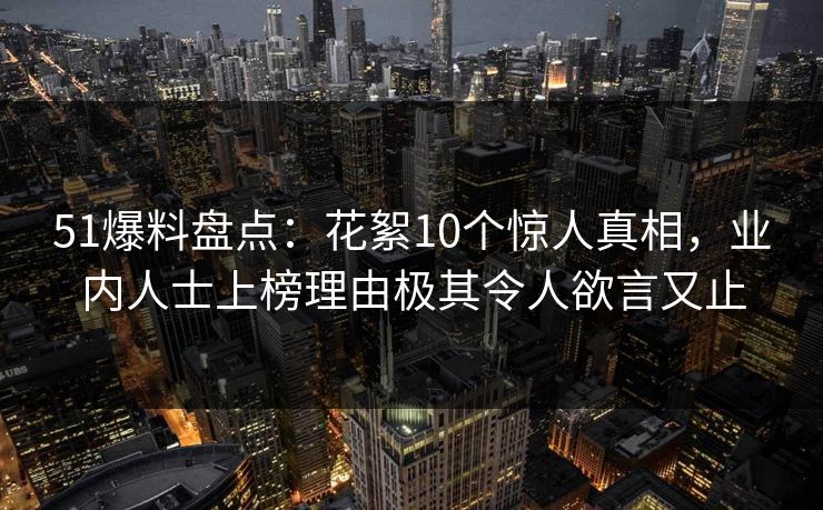 51爆料盘点：花絮10个惊人真相，业内人士上榜理由极其令人欲言又止