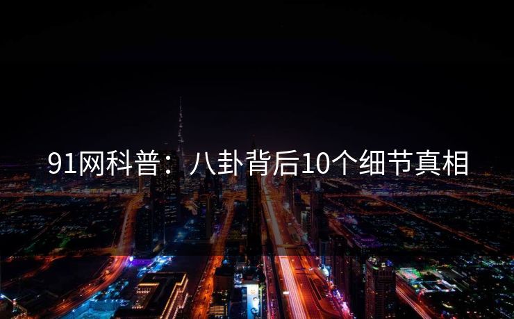 91网科普：八卦背后10个细节真相