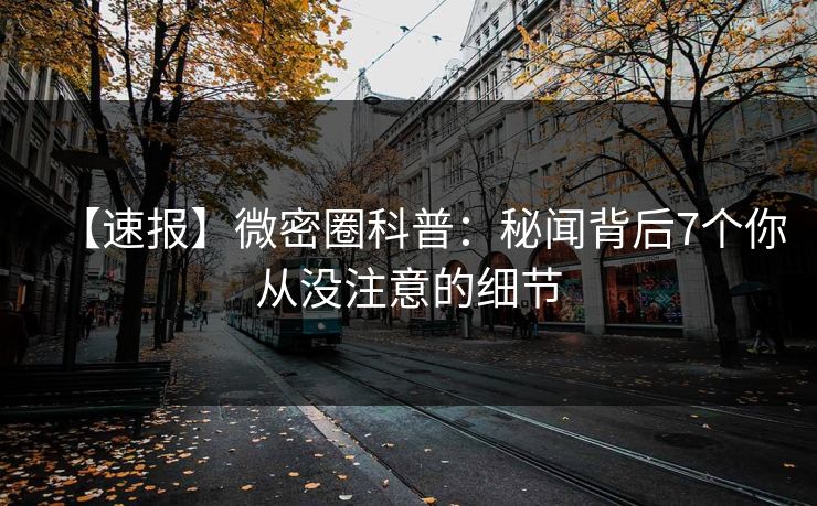 【速报】微密圈科普：秘闻背后7个你从没注意的细节